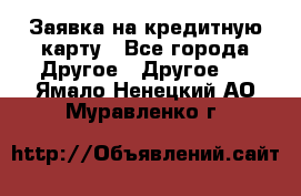 Заявка на кредитную карту - Все города Другое » Другое   . Ямало-Ненецкий АО,Муравленко г.